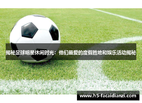 揭秘足球明星休闲时光:他们最爱的度假胜地和娱乐活动揭秘 揭秘足球明星休闲时光:他们最爱的度假胜地和娱乐活动揭秘