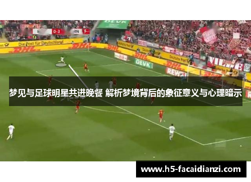 梦见与足球明星共进晚餐 解析梦境背后的象征意义与心理暗示 梦见与足球明星共进晚餐 解析梦境背后的象征意义与心理暗示