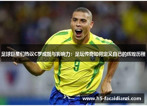足球巨星们热议C罗成就与影响力:足坛传奇如何定义自己的辉煌历程 足球巨星们热议C罗成就与影响力:足坛传奇如何定义自己的辉煌历程