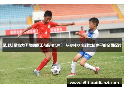 足球明星能力下降的原因与影响分析:从身体状态到竞技水平的全面探讨 足球明星能力下降的原因与影响分析:从身体状态到竞技水平的全面探讨