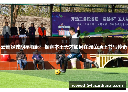云南足球明星崛起:探索本土天才如何在绿茵场上书写传奇 云南足球明星崛起:探索本土天才如何在绿茵场上书写传奇