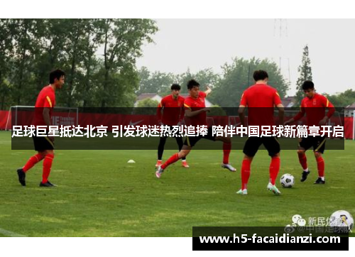 足球巨星抵达北京 引发球迷热烈追捧 陪伴中国足球新篇章开启 足球巨星抵达北京 引发球迷热烈追捧 陪伴中国足球新篇章开启