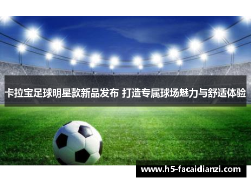 卡拉宝足球明星款新品发布 打造专属球场魅力与舒适体验 卡拉宝足球明星款新品发布 打造专属球场魅力与舒适体验