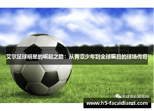 艾尔足球明星的崛起之路：从青涩少年到全球瞩目的球场传奇