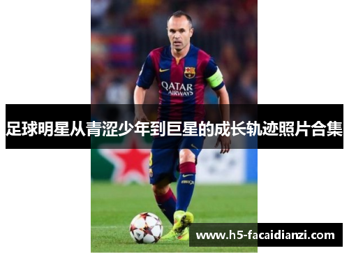 足球明星从青涩少年到巨星的成长轨迹照片合集 足球明星从青涩少年到巨星的成长轨迹照片合集