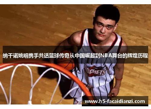 纳干诺姚明携手共话篮球传奇从中国崛起到NBA舞台的辉煌历程 纳干诺姚明携手共话篮球传奇从中国崛起到NBA舞台的辉煌历程