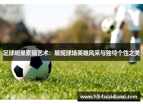 足球明星素描艺术:展现球场英雄风采与独特个性之美 足球明星素描艺术:展现球场英雄风采与独特个性之美