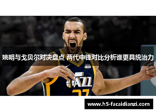 姚明与戈贝尔对决盘点 两代中锋对比分析谁更具统治力 姚明与戈贝尔对决盘点 两代中锋对比分析谁更具统治力