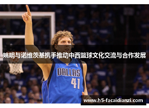 姚明与诺维茨基携手推动中西篮球文化交流与合作发展 姚明与诺维茨基携手推动中西篮球文化交流与合作发展