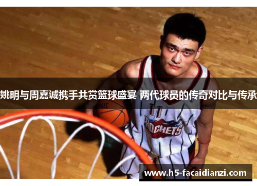 姚明与周嘉诚携手共赏篮球盛宴 两代球员的传奇对比与传承 姚明与周嘉诚携手共赏篮球盛宴 两代球员的传奇对比与传承