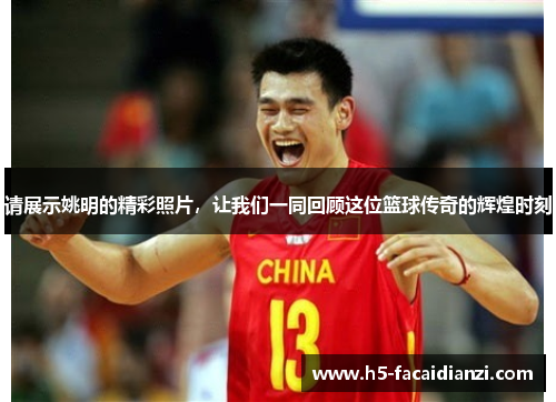 请展示姚明的精彩照片,让我们一同回顾这位篮球传奇的辉煌时刻 请展示姚明的精彩照片,让我们一同回顾这位篮球传奇的辉煌时刻