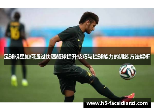 足球明星如何通过快速颠球提升技巧与控球能力的训练方法解析 足球明星如何通过快速颠球提升技巧与控球能力的训练方法解析