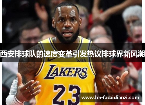 西安排球队的速度变革引发热议排球界新风潮