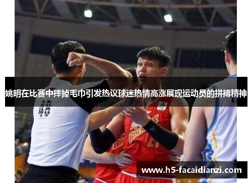 姚明在比赛中摔掉毛巾引发热议球迷热情高涨展现运动员的拼搏精神