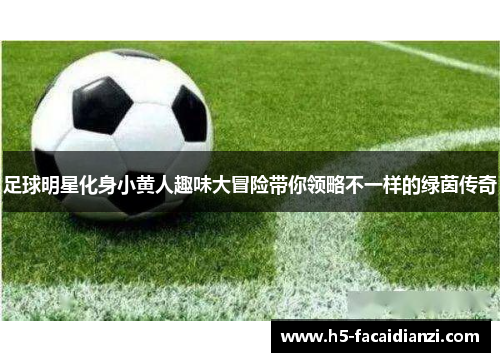 足球明星化身小黄人趣味大冒险带你领略不一样的绿茵传奇
