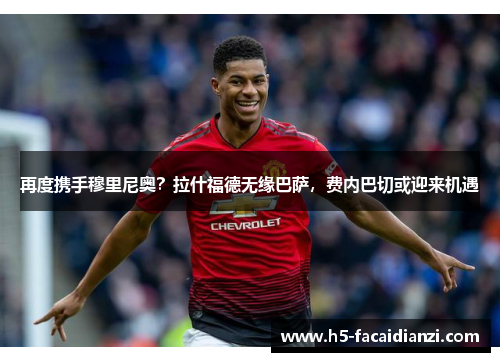 再度携手穆里尼奥？拉什福德无缘巴萨，费内巴切或迎来机遇