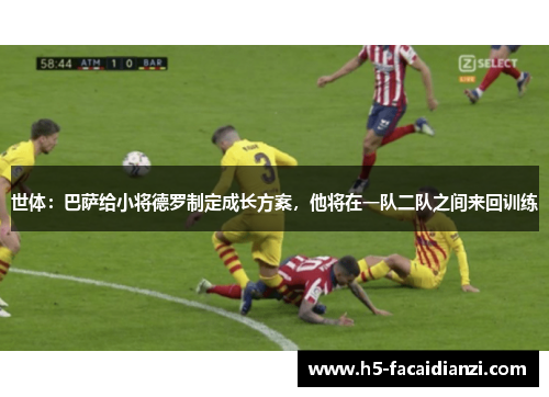 世体:巴萨给小将德罗制定成长方案,他将在一队二队之间来回训练 世体:巴萨给小将德罗制定成长方案,他将在一队二队之间来回训练