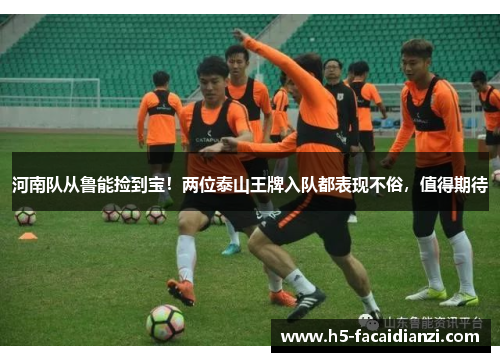 河南队从鲁能捡到宝!两位泰山王牌入队都表现不俗,值得期待 河南队从鲁能捡到宝!两位泰山王牌入队都表现不俗,值得期待