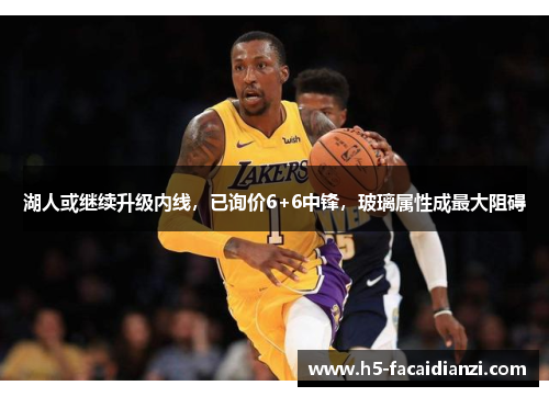 湖人或继续升级内线,已询价6+6中锋,玻璃属性成最大阻碍 湖人或继续升级内线,已询价6+6中锋,玻璃属性成最大阻碍
