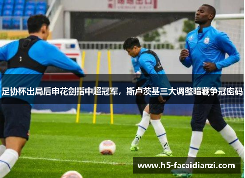 足协杯出局后申花剑指中超冠军,斯卢茨基三大调整暗藏争冠密码 足协杯出局后申花剑指中超冠军,斯卢茨基三大调整暗藏争冠密码