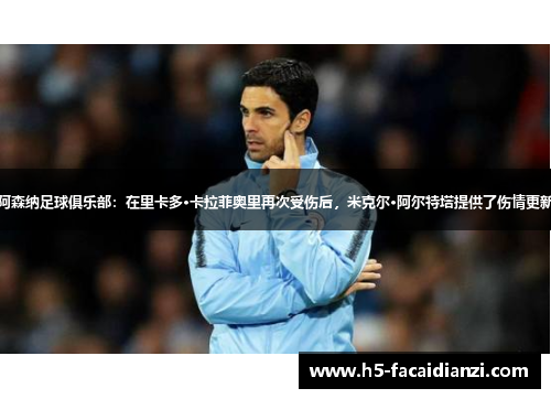 阿森纳足球俱乐部:在里卡多·卡拉菲奥里再次受伤后,米克尔·阿尔特塔提供了伤情更新 阿森纳足球俱乐部:在里卡多·卡拉菲奥里再次受伤后,米克尔·阿尔特塔提供了伤情更新