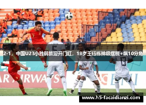 2-1,中国U23小胜弱旅迎开门红,18岁王钰栋神级摆脱+飙10分角 2-1,中国U23小胜弱旅迎开门红,18岁王钰栋神级摆脱+飙10分角