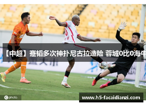 【中超】蹇韬多次神扑尼古拉造险 蓉城0比0海牛